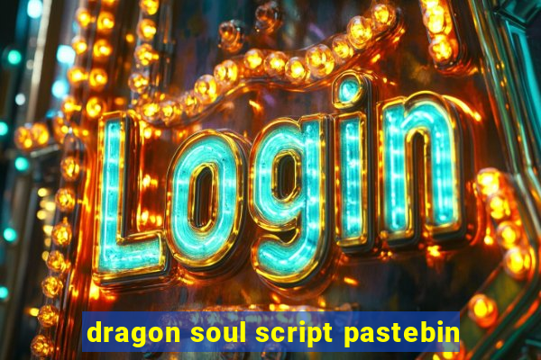 dragon soul script pastebin